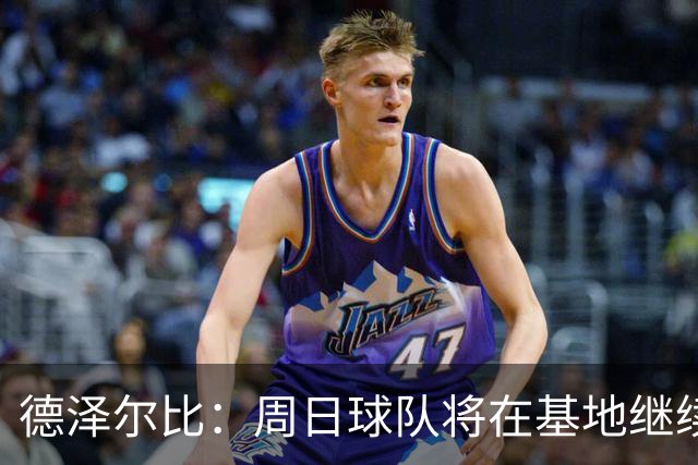 德泽尔比：周日球队将在基地继续进行友谊赛以提升球员状态